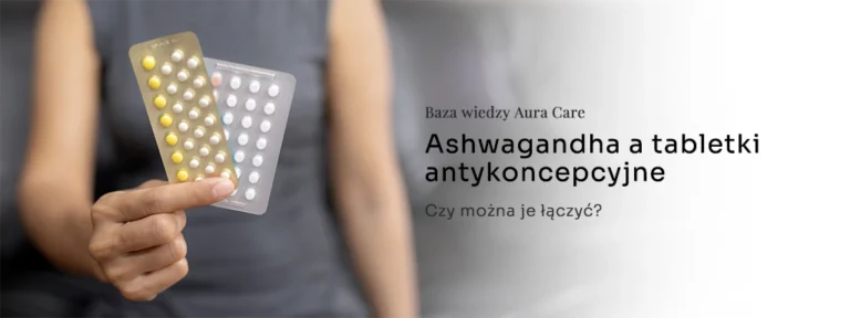 Ashwagandha a tabletki antykoncepcyjne: czy można je łączyć?